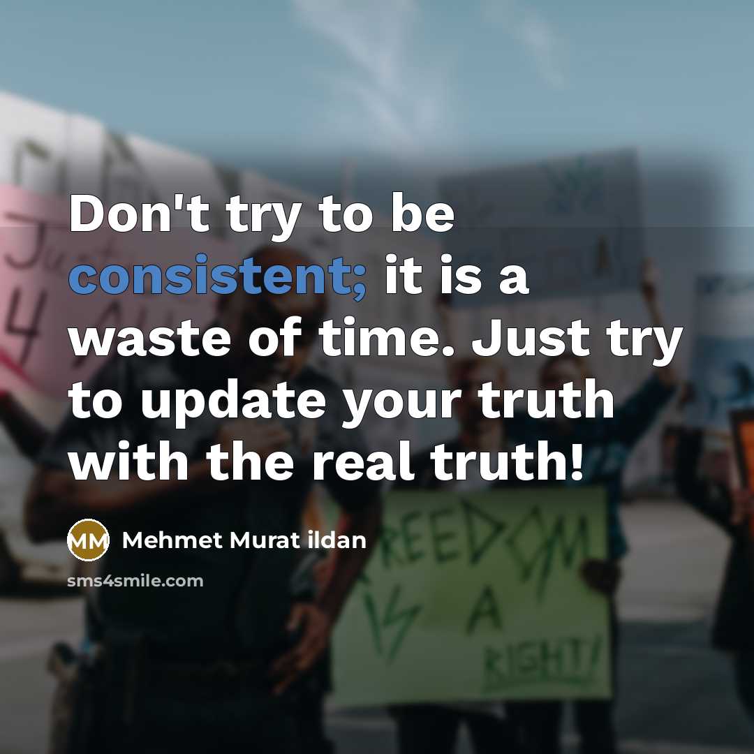 “Don't try to be consistent; it is a waste of time. Just try to update your truth with the real truth!” quote by Mehmet Murat Ildan