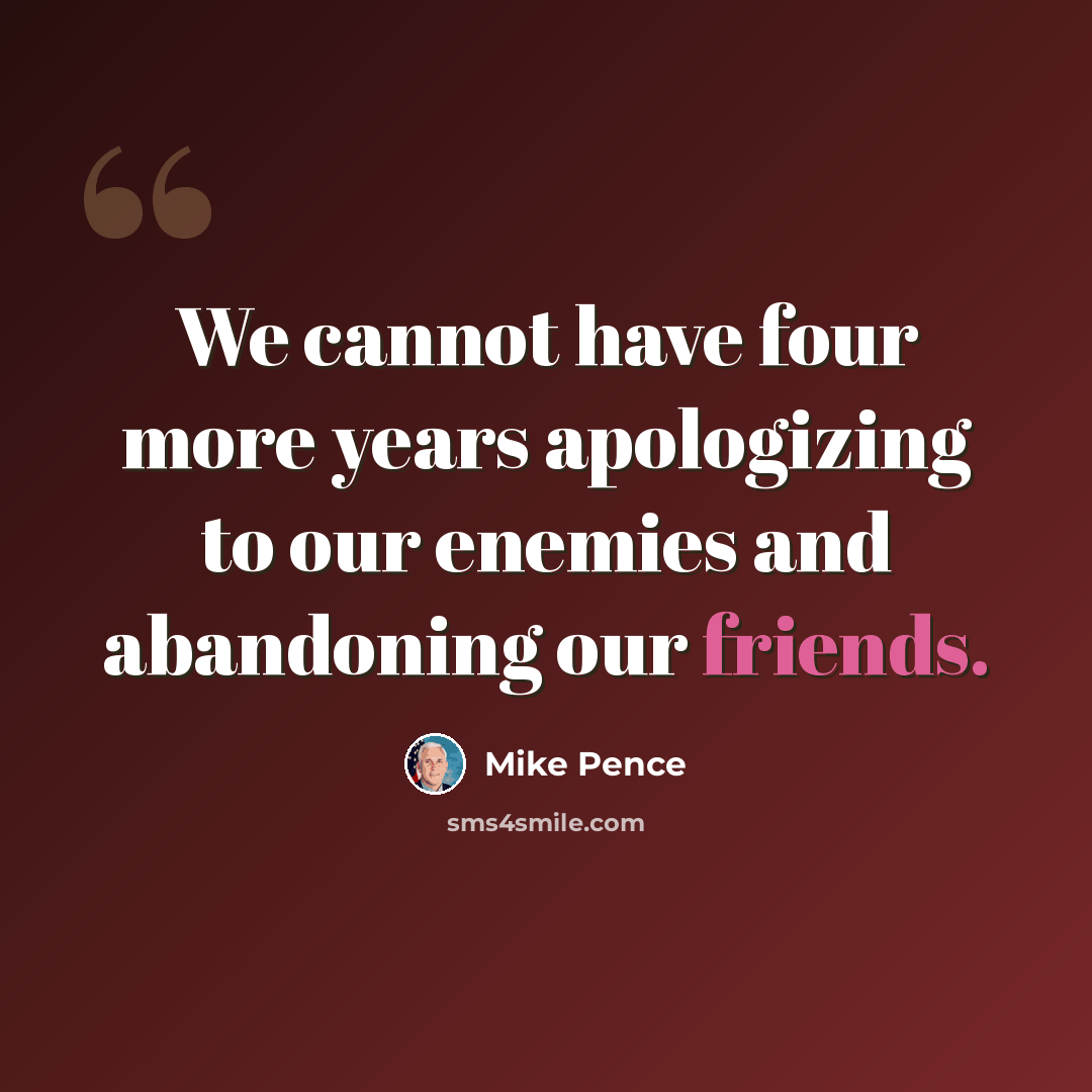 “We cannot have four more years apologizing to our enemies and abandoning our friends.” quote by Mike Pence