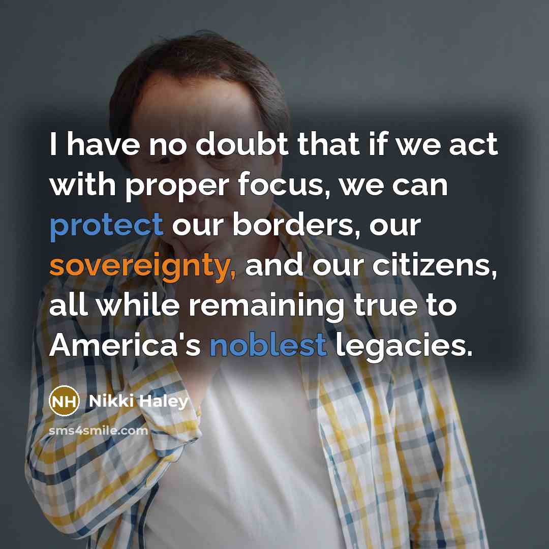 “I have no doubt that if we act with proper focus, we can protect our borders, our sovereignty, and our citizens, all while remaining true to America's noblest legacies.” quote by Nikki Haley