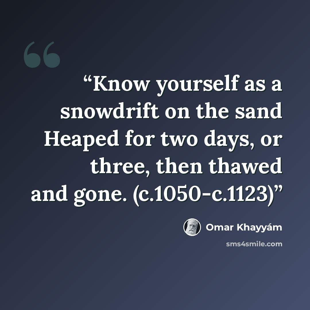 “Know yourself as a snowdrift on the sand Heaped for two days, or three, then thawed and gone. (c.1050-c.1123)” quote by Omar Khayyam