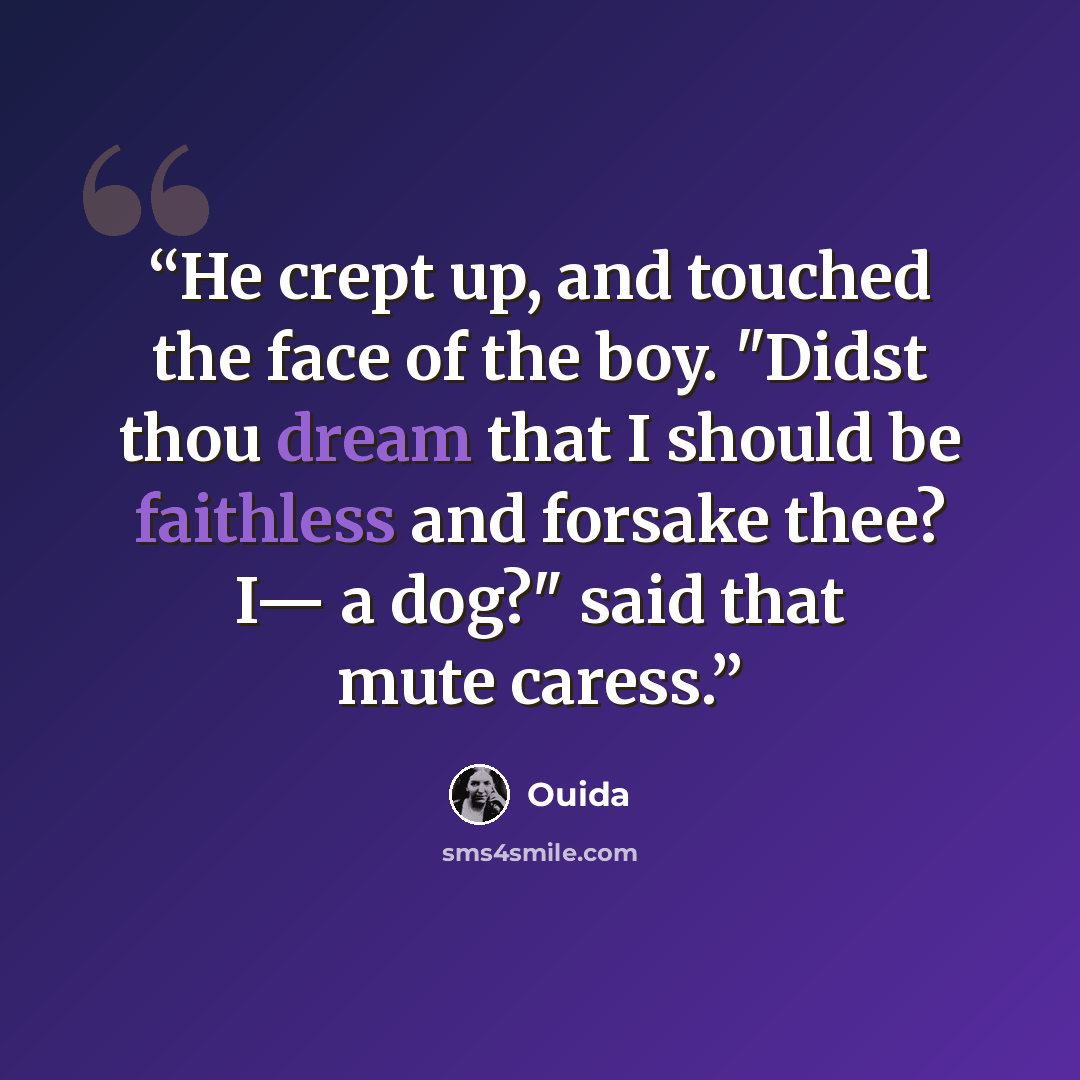 “He crept up, and touched the face of the boy. "Didst thou dream that I should be faithless and forsake thee? I— a dog?" said that mute caress.” quote by Ouida