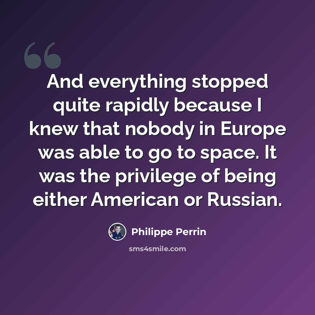 “And everything stopped quite rapidly because I knew that nobody in Europe was able to go to space. It was the privilege of being either American or Russian.” quote by Philippe Perrin