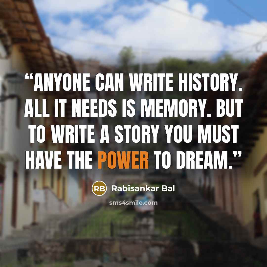 “Anyone can write history. All it needs is memory. But to write a story you must have the power to dream.” quote by Rabisankar Bal