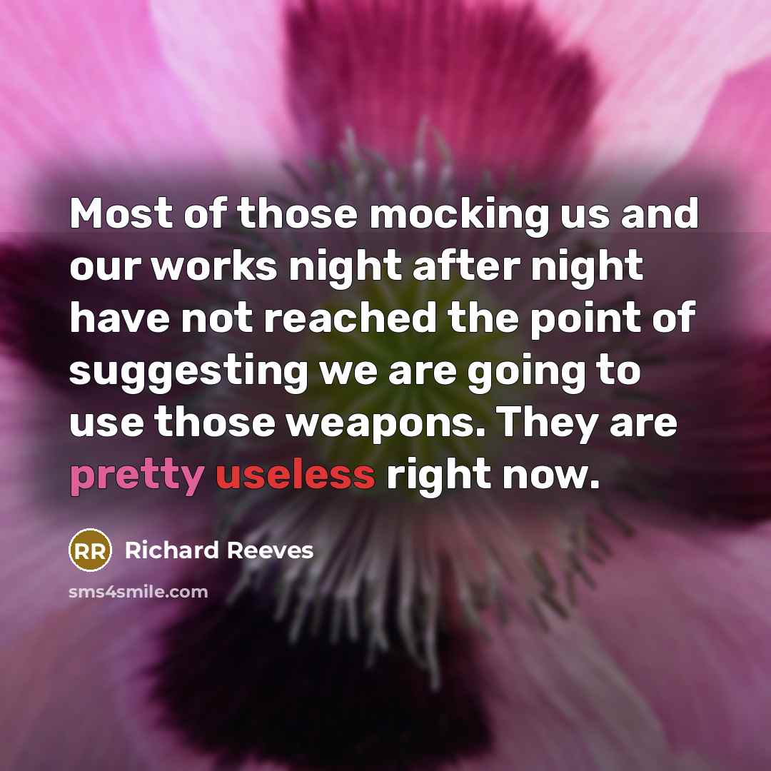 “Most of those mocking us and our works night after night have not reached the point of suggesting we are going to use those weapons. They are pretty useless right now.” quote by Richard Reeves
