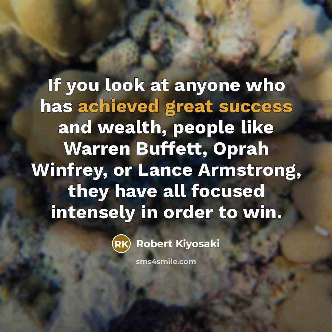 “If you look at anyone who has achieved great success and wealth, people like Warren Buffett, Oprah Winfrey, or Lance Armstrong, they have all focused intensely in order to win.” quote by Robert Kiyosaki