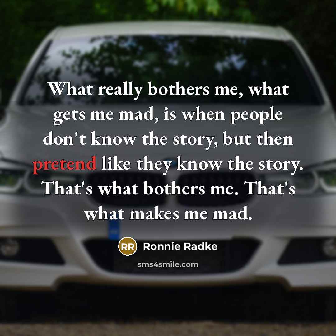 “What really bothers me, what gets me mad, is when people don't know the story, but then pretend like they know the story. That's what bothers me. That's what makes me mad.” quote by Ronnie Radke