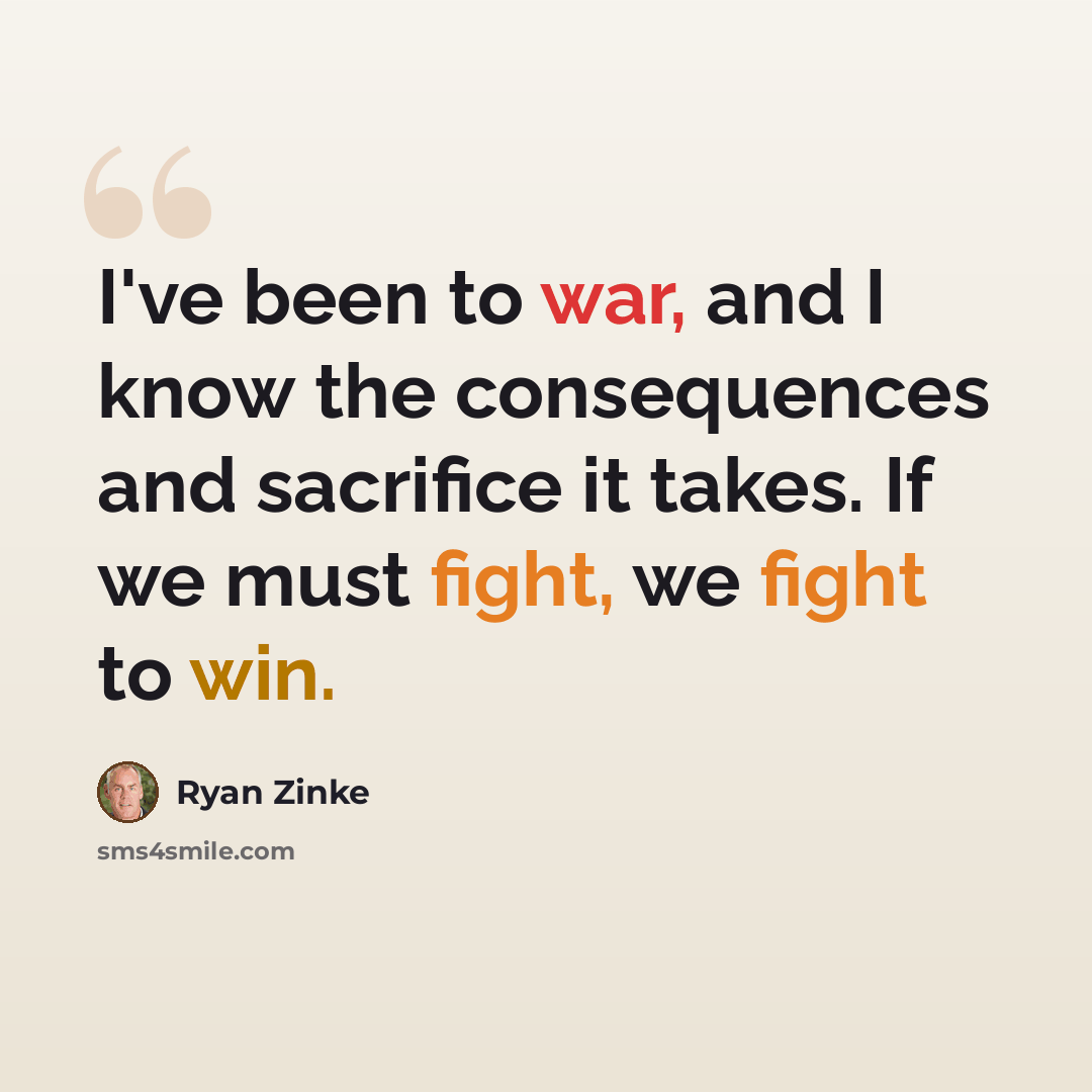 “I've been to war, and I know the consequences and sacrifice it takes. If we must fight, we fight to win.” quote by Ryan Zinke