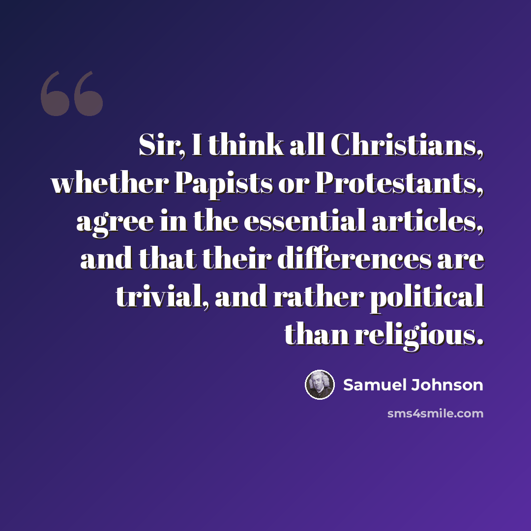 “Sir, I think all Christians, whether Papists or Protestants, agree in the essential articles, and that their differences are trivial, and rather political than religious.” quote by Samuel Johnson