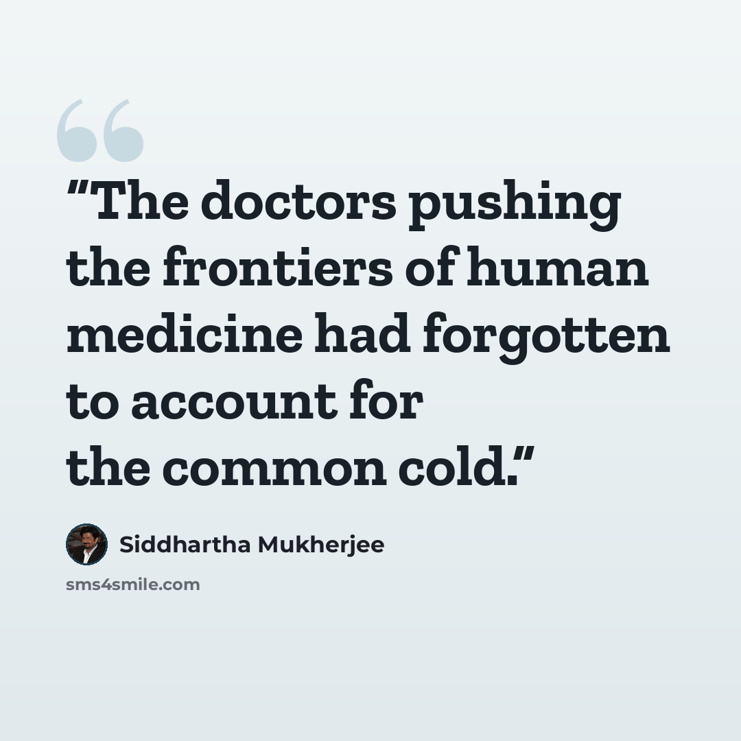 “The doctors pushing the frontiers of human medicine had forgotten to account for the common cold.” quote by Siddhartha Mukherjee