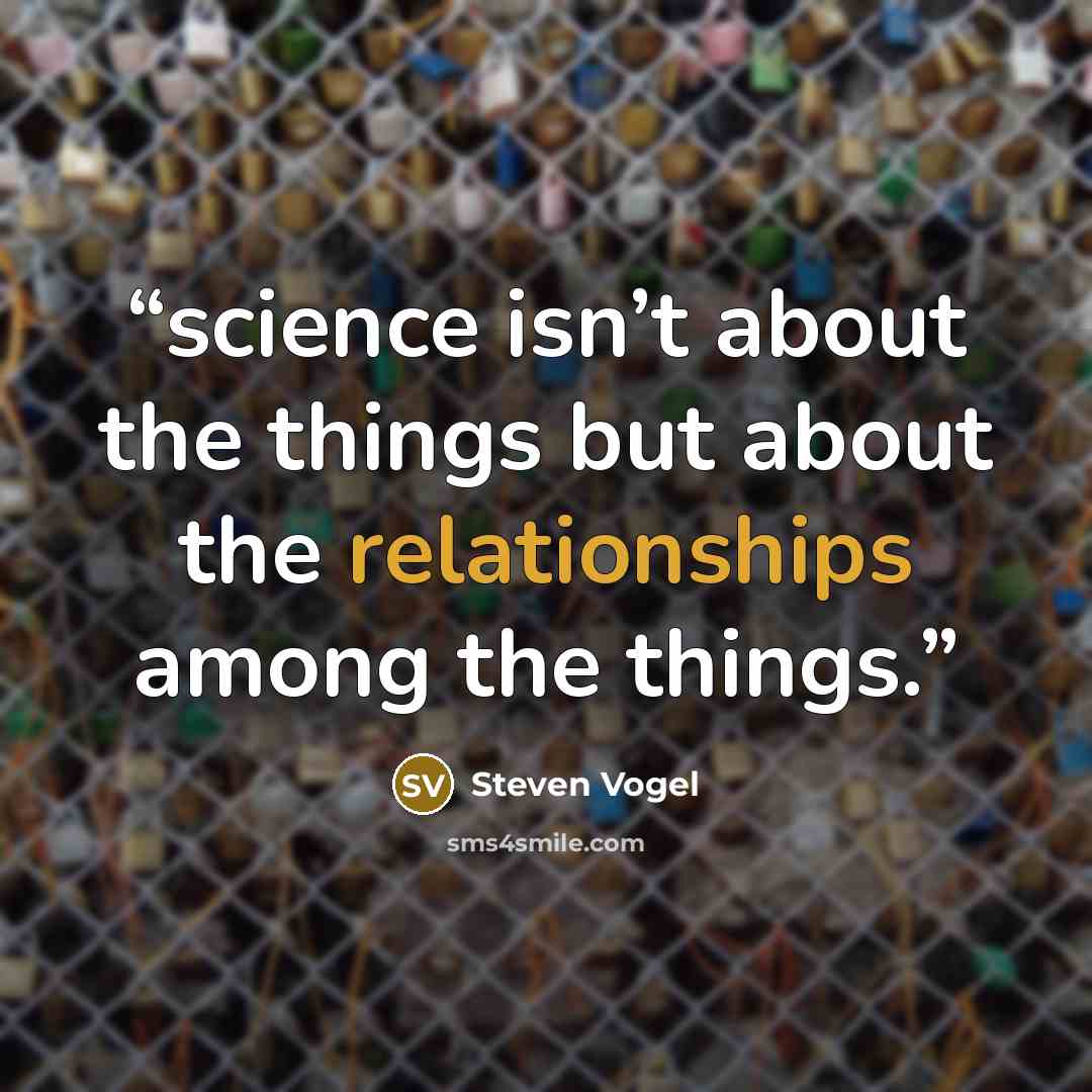 “science isn’t about the things but about the relationships among the things.” quote by Steven Vogel