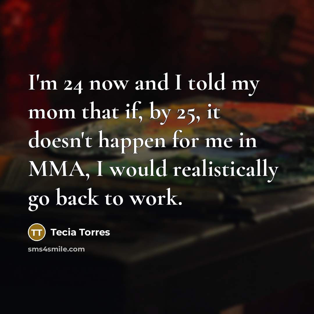 “I'm 24 now and I told my mom that if, by 25, it doesn't happen for me in MMA, I would realistically go back to work.” quote by Tecia Torres