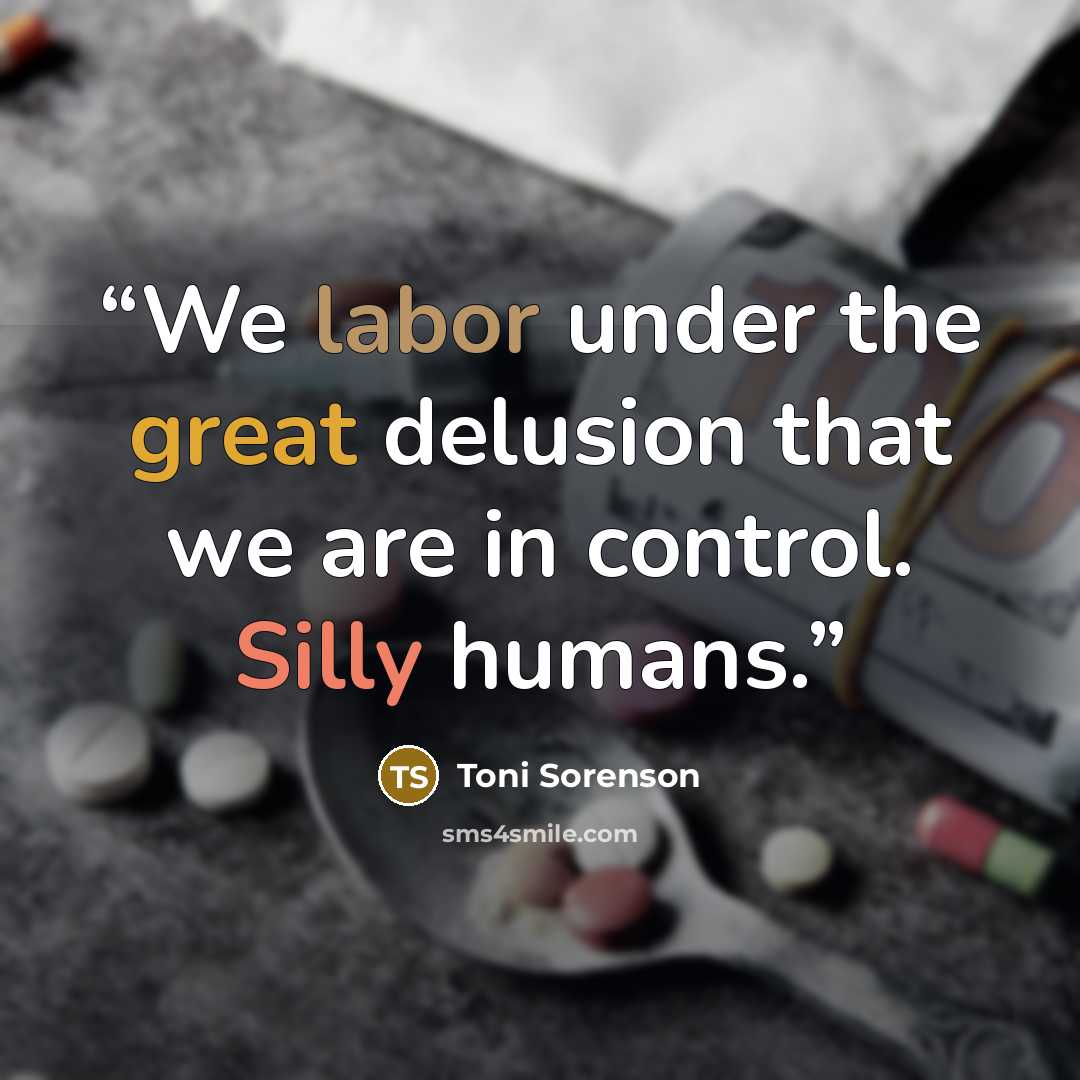 “We labor under the great delusion that we are in control. Silly humans.” quote by Toni Sorenson