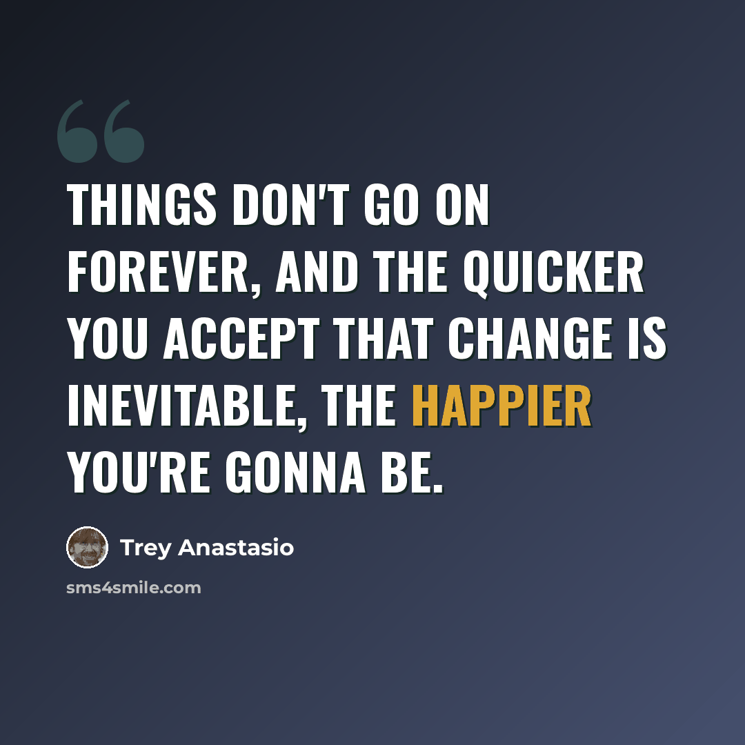 “Things don't go on forever, and the quicker you accept that change is inevitable, the happier you're gonna be.” quote by Trey Anastasio