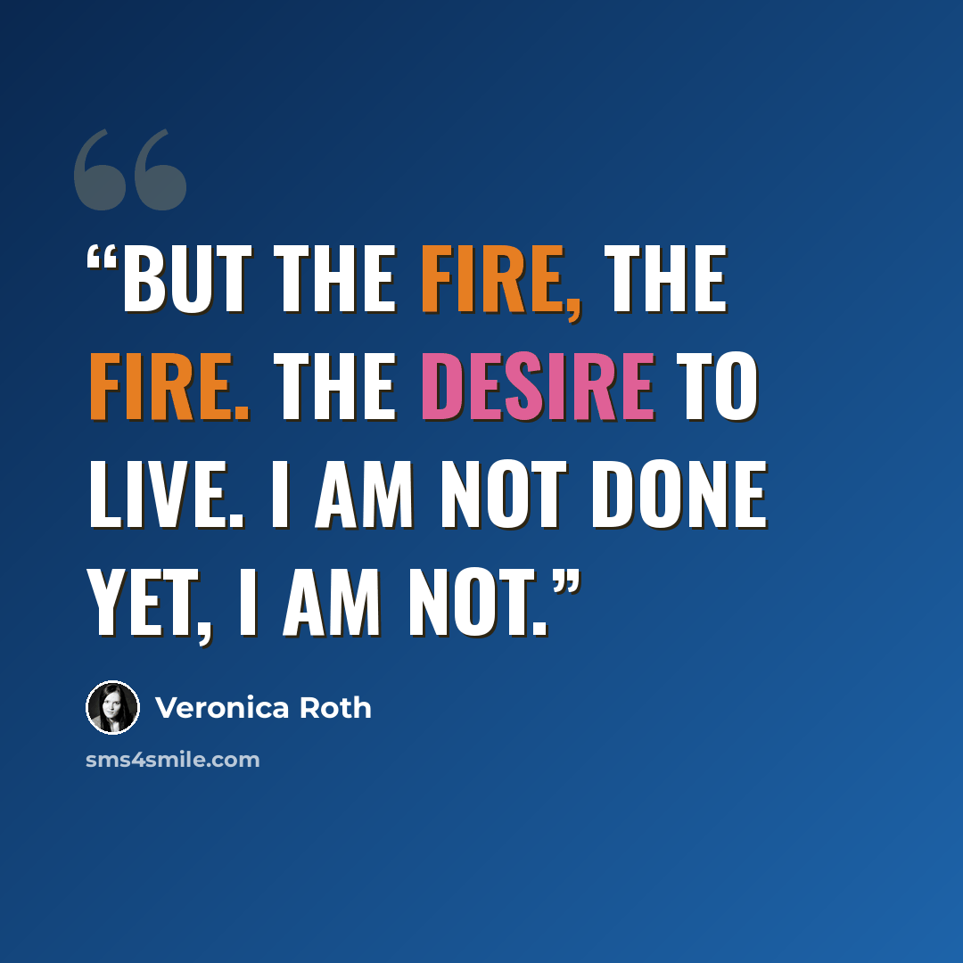 “But the fire, the fire. The desire to live. I am not done yet, I am not.” quote by Veronica Roth