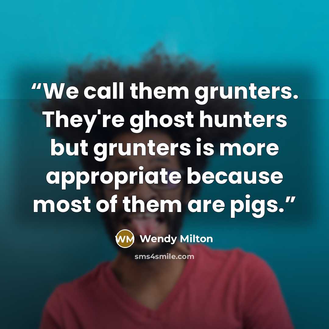 “We call them grunters. They're ghost hunters but grunters is more appropriate because most of them are pigs.” quote by Wendy Milton