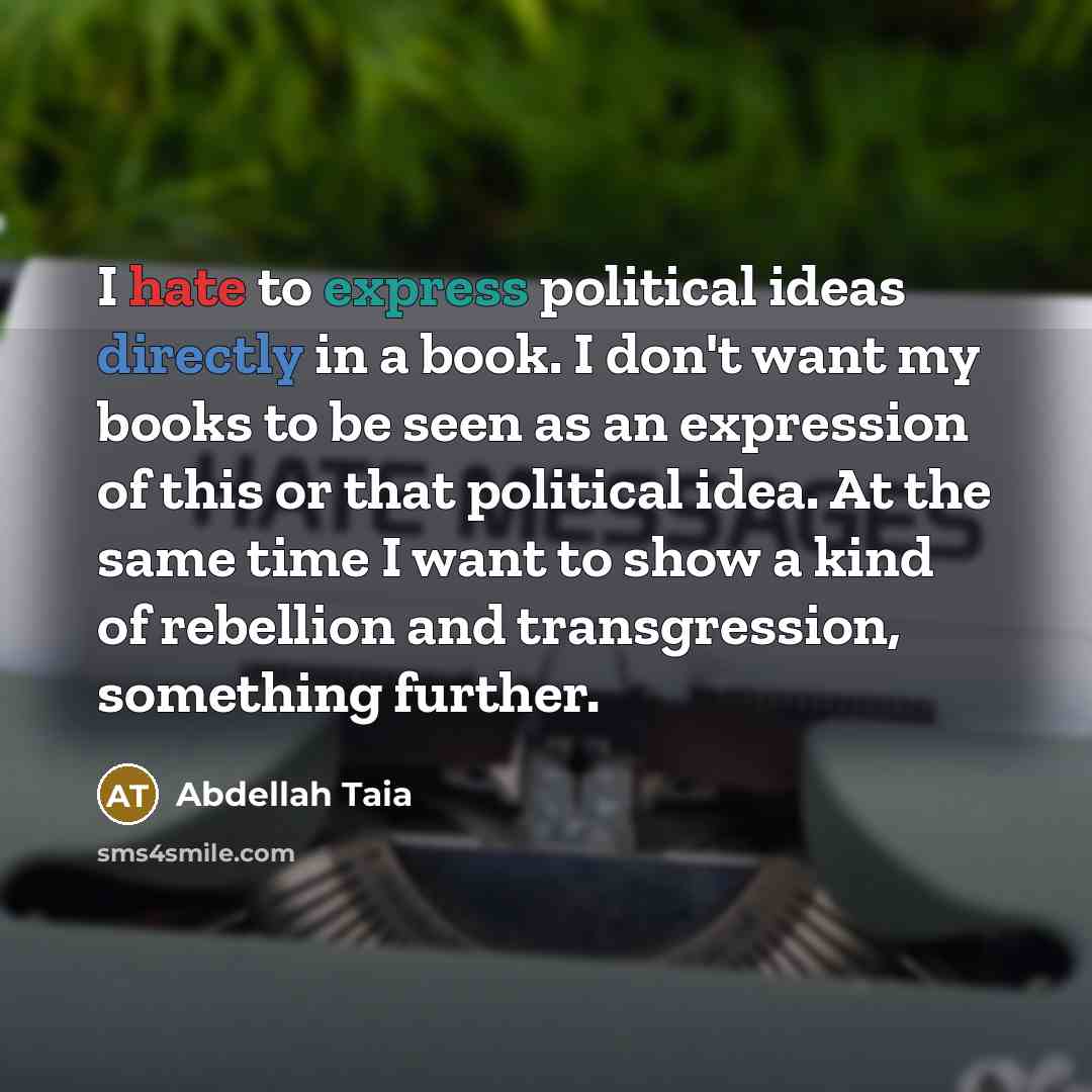 “I hate to express political ideas directly in a book. I don't want my books to be seen as an expression of this or that political idea. At the same time I want to show a kind of rebellion and transgression, something further.” quote by Abdellah Taia