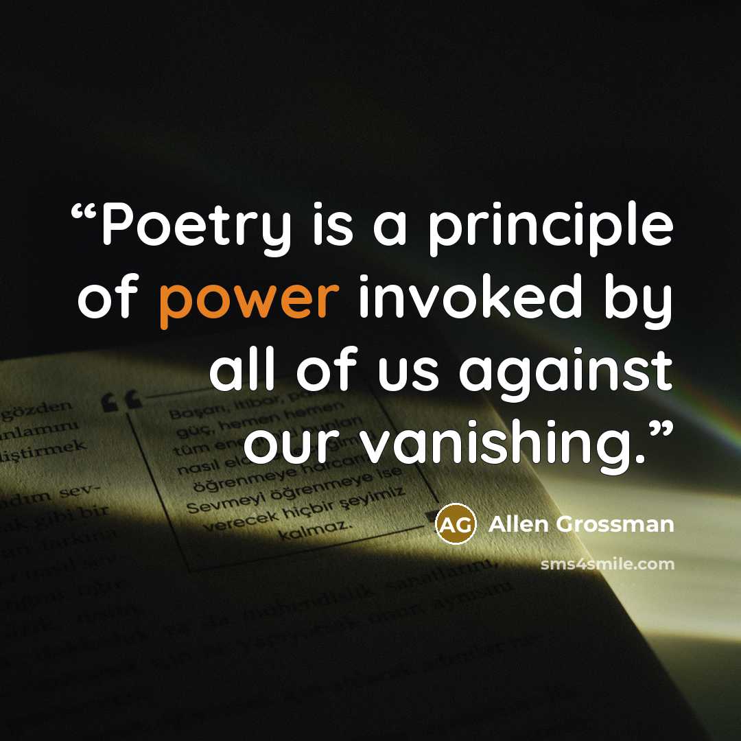 “Poetry is a principle of power invoked by all of us against our vanishing.” quote by Allen Grossman