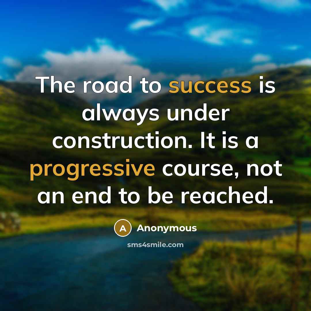 “The road to success is always under construction. It is a progressive course, not an end to be reached.” quote by Anonymous