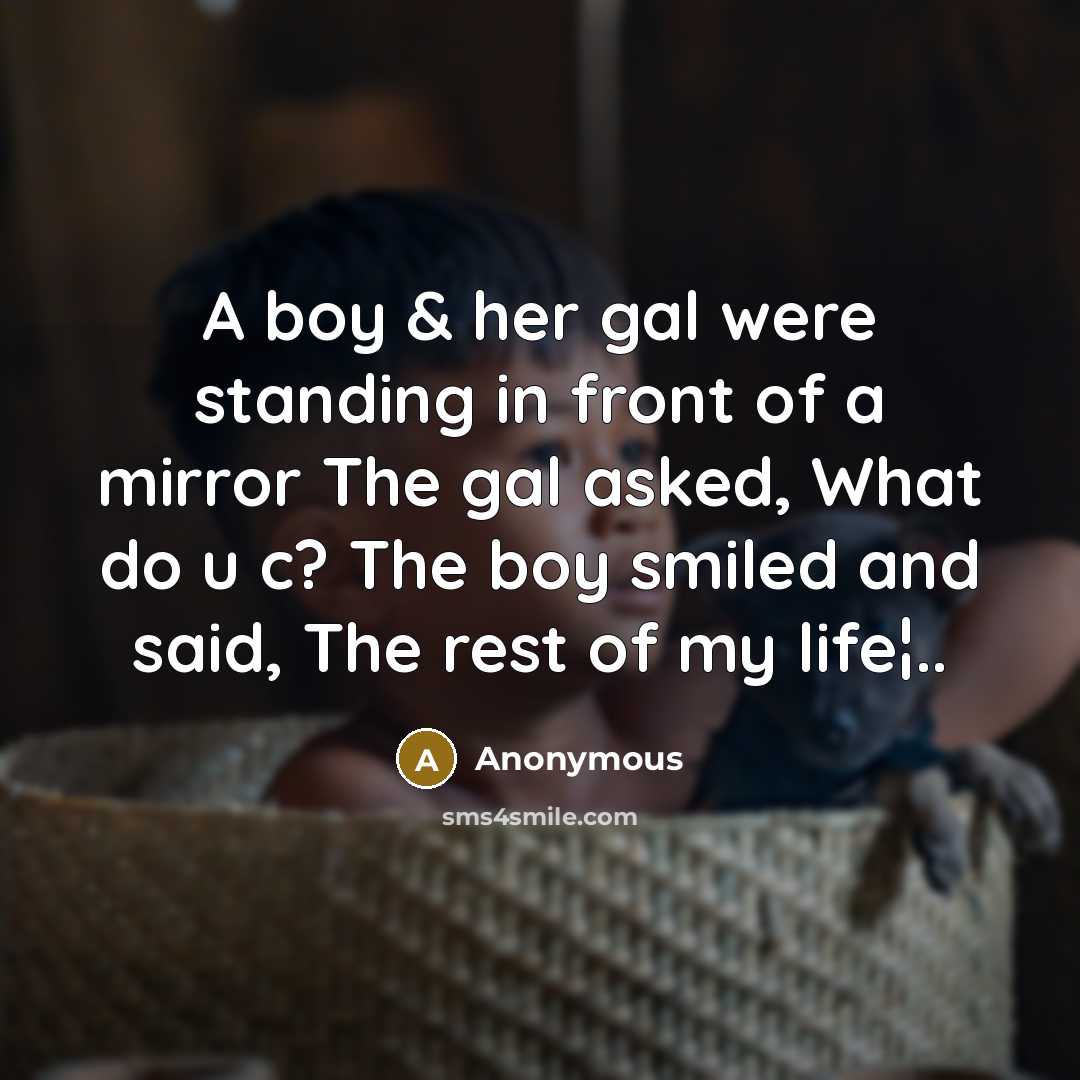 “A boy & her gal were standing in front of a mirror The gal asked, What do u c? The boy smiled and said, The rest of my life¦..” quote by Anonymous