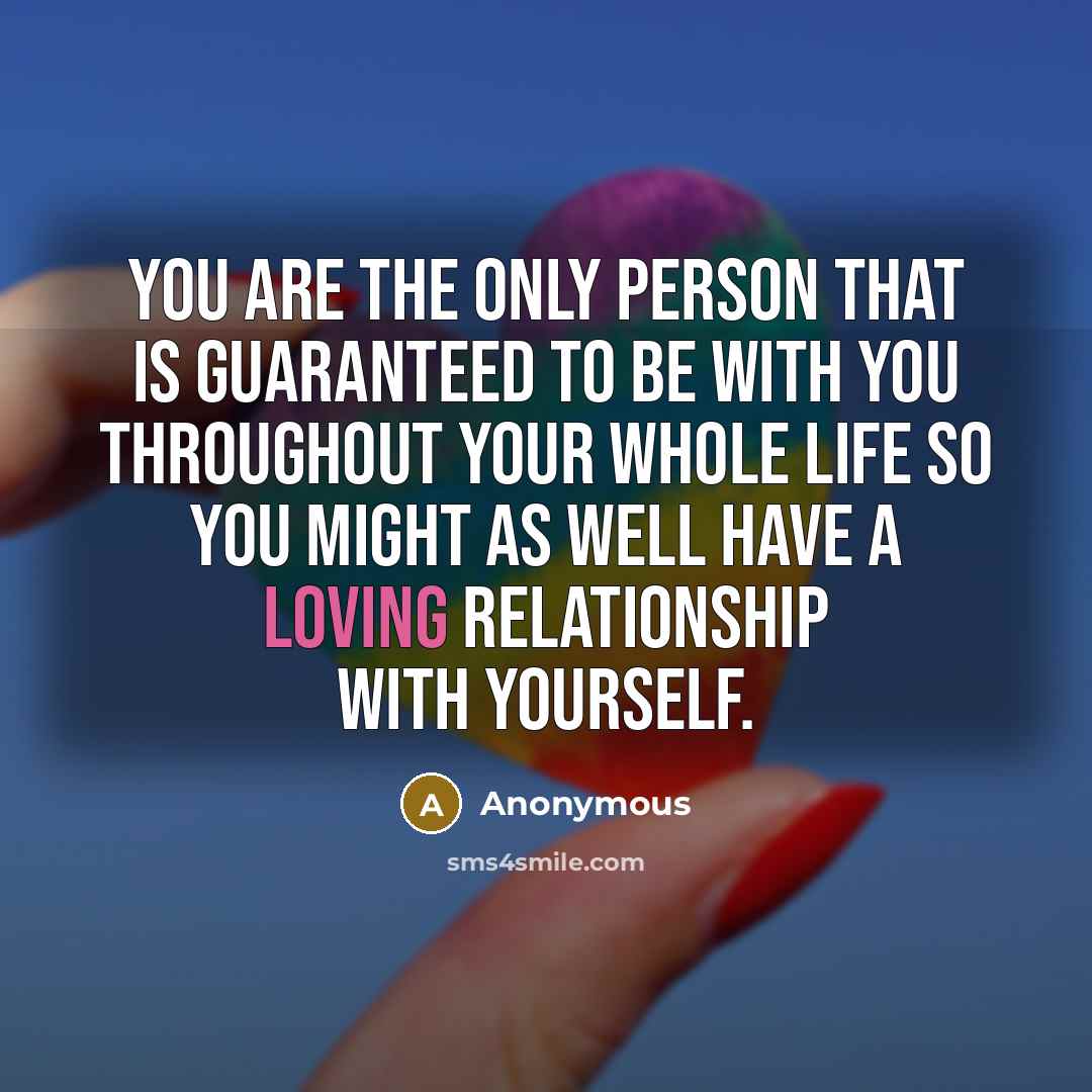 “You are the only person that is guaranteed to be with you throughout your whole life so you might as well have a loving relationship with yourself.” quote by Anonymous