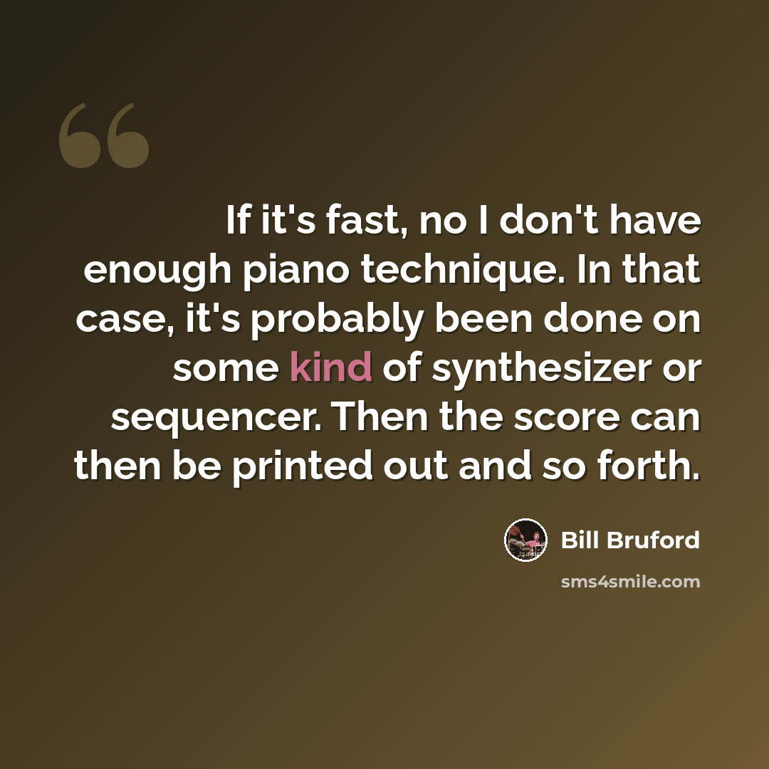 “If it's fast, no I don't have enough piano technique. In that case, it's probably been done on some kind of synthesizer or sequencer. Then the score can then be printed out and so forth.” quote by Bill Bruford