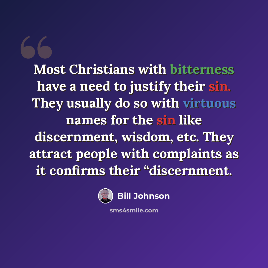 “Most Christians with bitterness have a need to justify their sin. They usually do so with virtuous names for the sin like discernment, wisdom, etc. They attract people with complaints as it confirms their “discernment.” quote by Bill Johnson