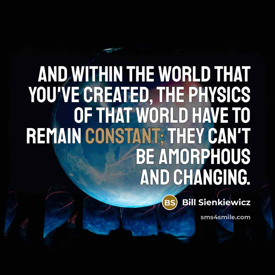 “And within the world that you've created, the physics of that world have to remain constant; they can't be amorphous and changing.” quote by Bill Sienkiewicz