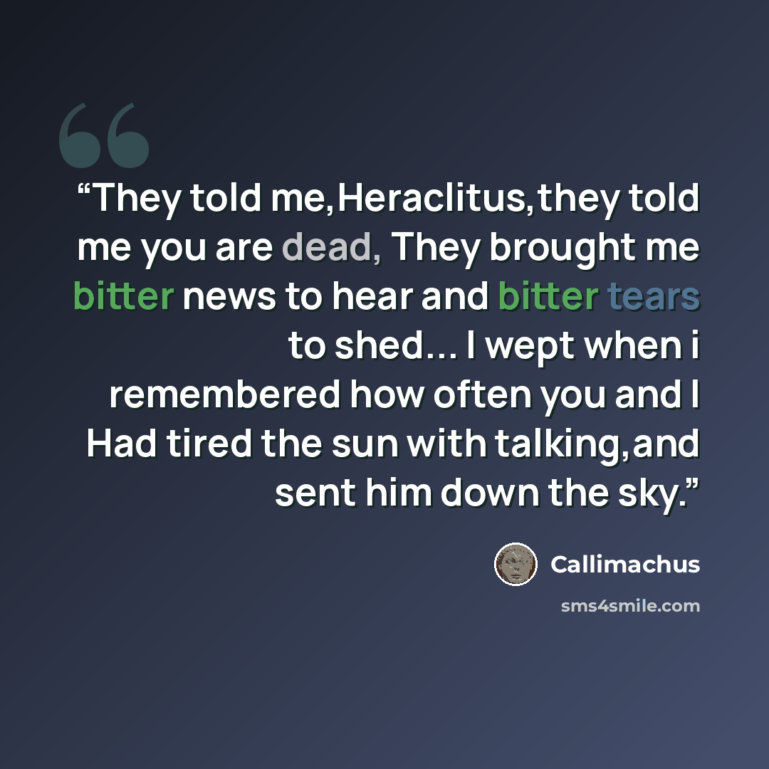 “They told me,Heraclitus,they told me you are dead, They brought me bitter news to hear and bitter tears to shed... I wept when i remembered how often you and I Had tired the sun with talking,and sent him down the sky.” quote by Callimachus