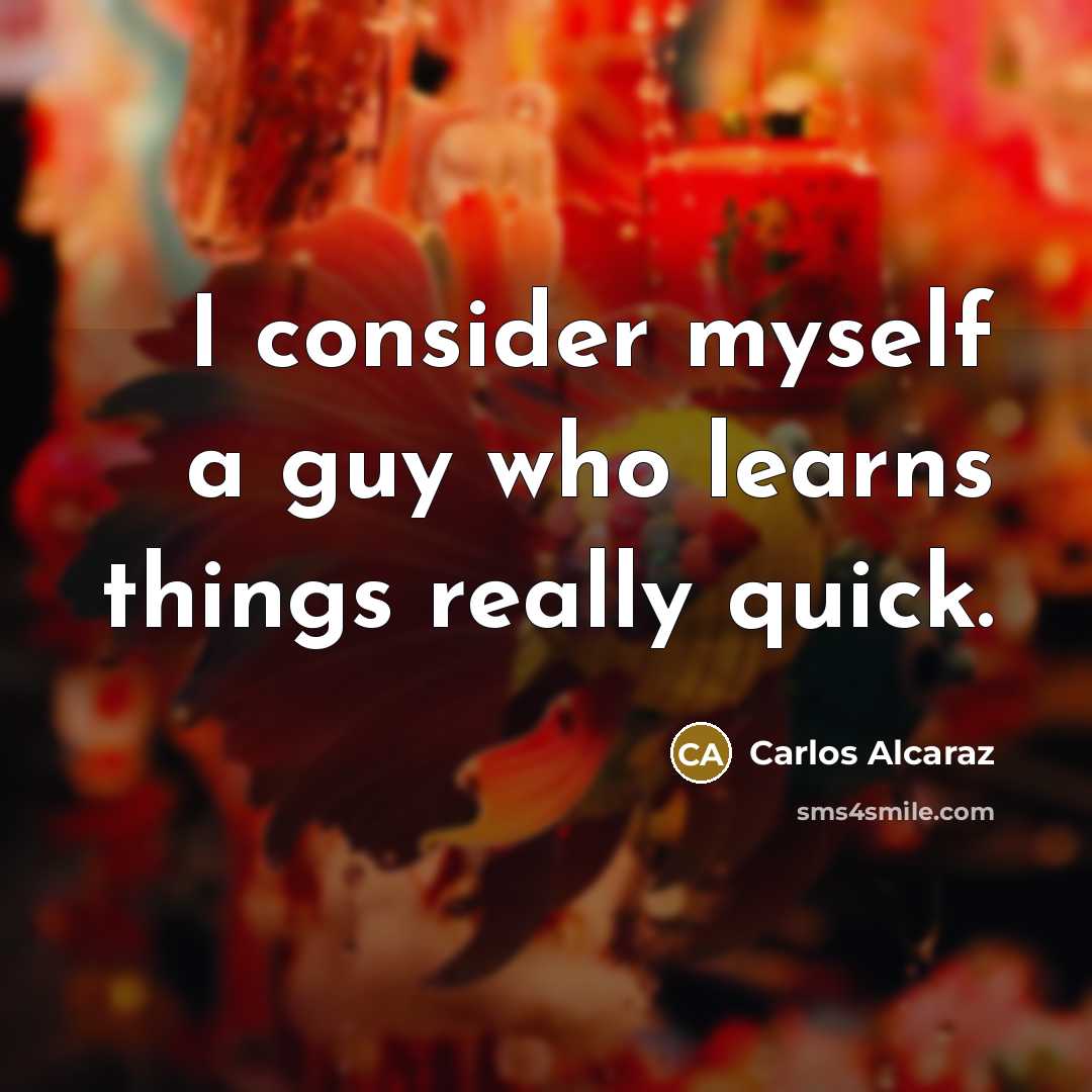 “I consider myself a guy who learns things really quick.” quote by Carlos Alcaraz