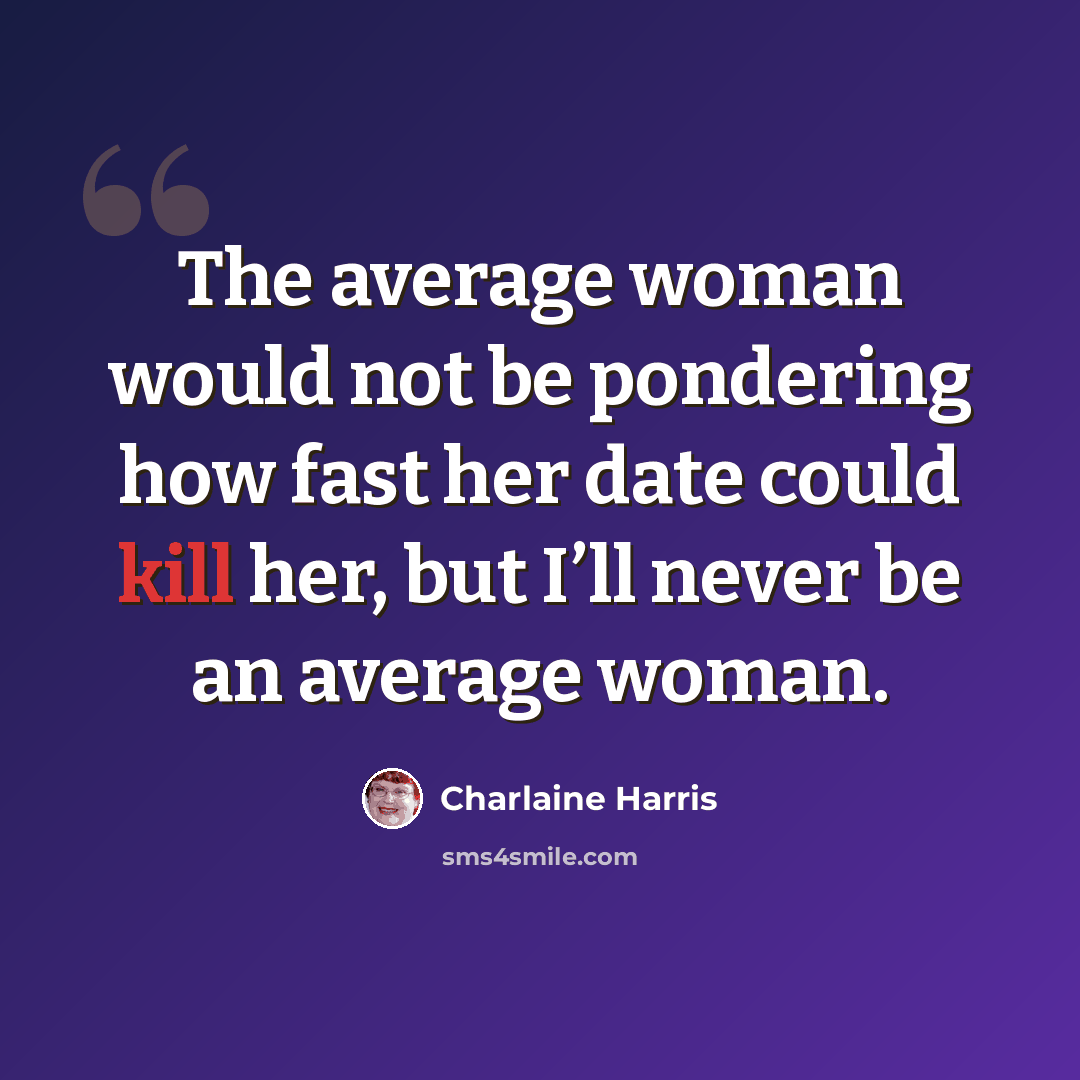 “The average woman would not be pondering how fast her date could kill her, but I’ll never be an average woman.” quote by Charlaine Harris