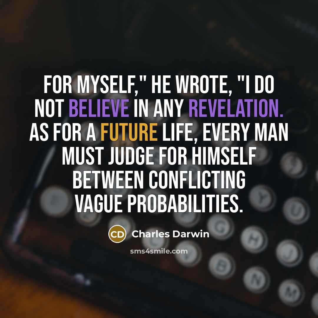 “For myself," he wrote, "I do not believe in any revelation. As for a future life, every man must judge for himself between conflicting vague probabilities.” quote by Charles Darwin