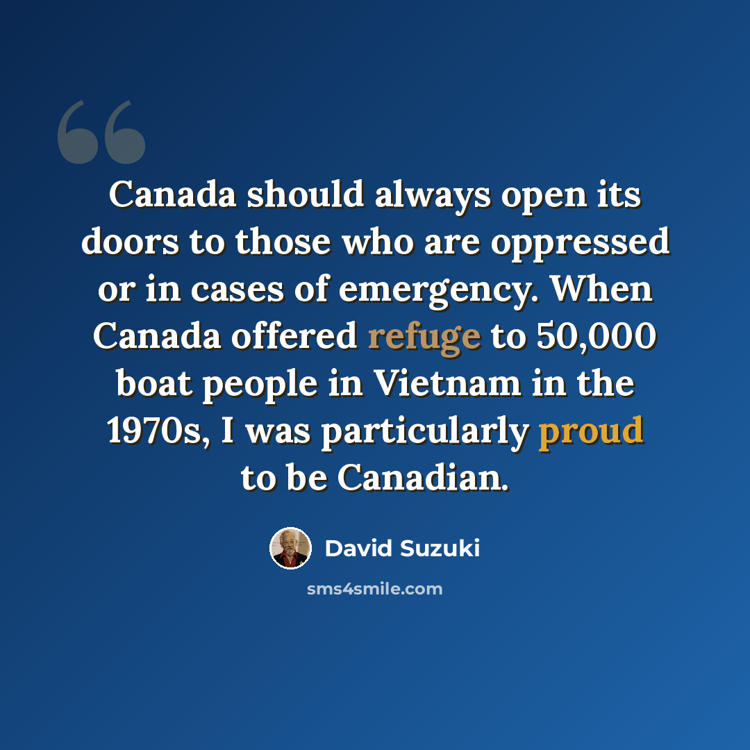 “Canada should always open its doors to those who are oppressed or in cases of emergency. When Canada offered refuge to 50,000 boat people in Vietnam in the 1970s, I was particularly proud to be Canadian.” quote by David Suzuki