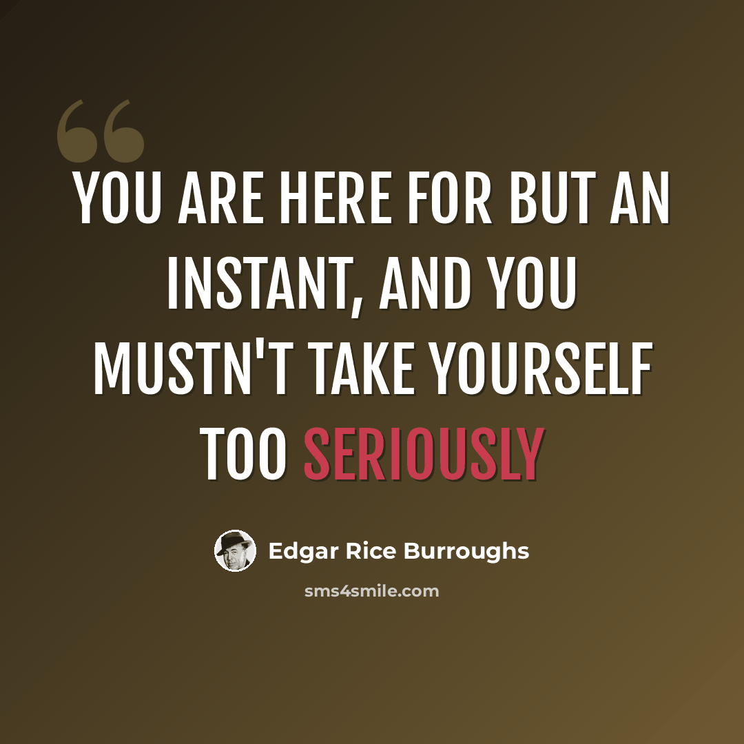 “You are here for but an instant, and you mustn't take yourself too seriously” quote by Edgar Rice Burroughs
