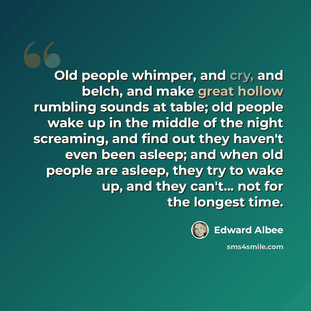 “Old people whimper, and cry, and belch, and make great hollow rumbling sounds at table; old people wake up in the middle of the night screaming, and find out they haven't even been asleep; and when old people are asleep, they try to wake up, and they can't... not for the longest time.” quote by Edward Albee
