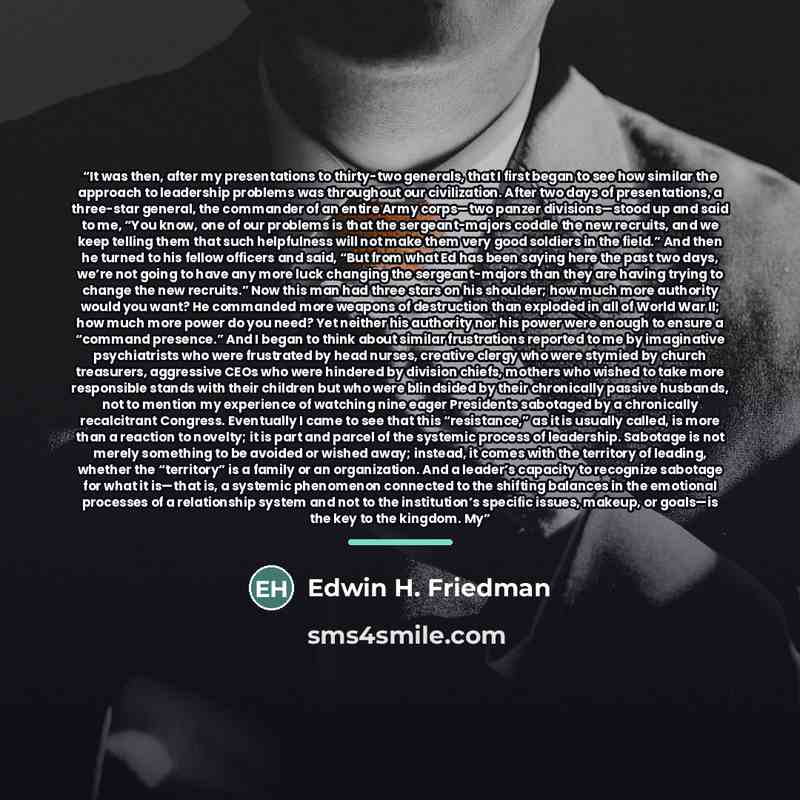 “It was then, after my presentations to thirty-two generals, that I first began to see how similar the approach to leadership problems was throughout our civilization. After two days of presentations, a three-star general, the commander of an entire Army corps—two panzer divisions—stood up and said…” quote by Edwin H. Friedman