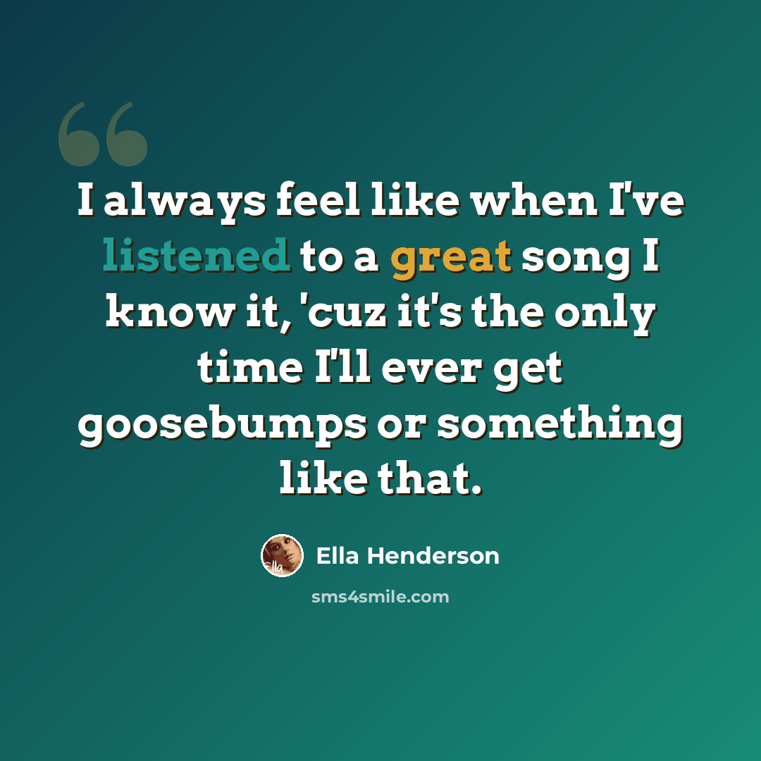 “I always feel like when I've listened to a great song I know it, 'cuz it's the only time I'll ever get goosebumps or something like that.” quote by Ella Henderson
