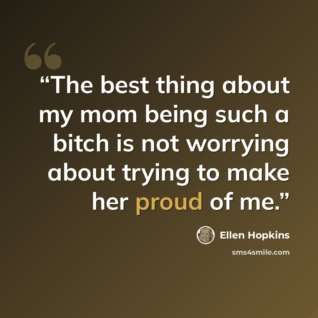 “The best thing about my mom being such a bitch is not worrying about trying to make her proud of me.” quote by Ellen Hopkins