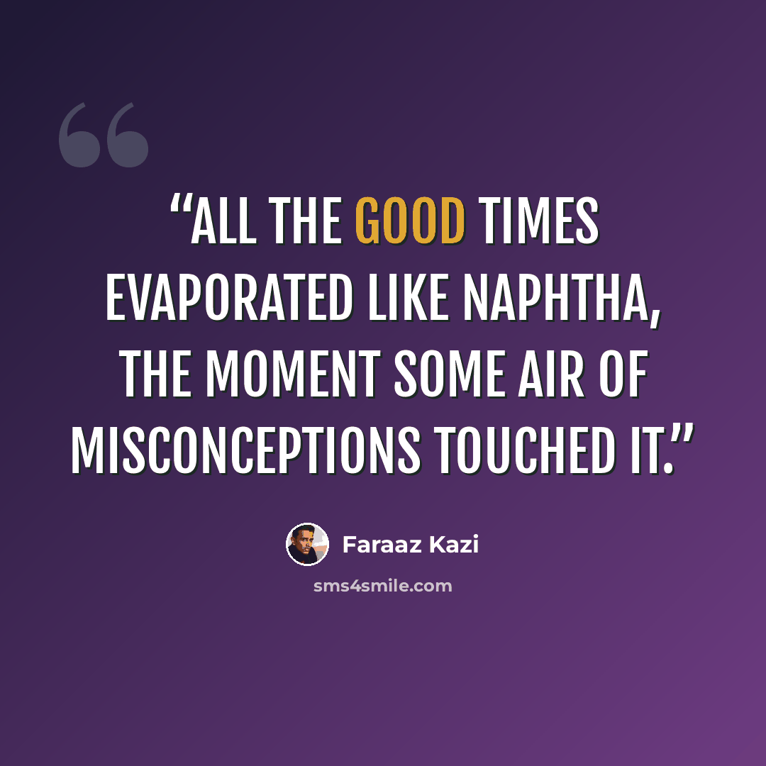 “All the good times evaporated like naphtha, the moment some air of misconceptions touched it.” quote by Faraaz Kazi