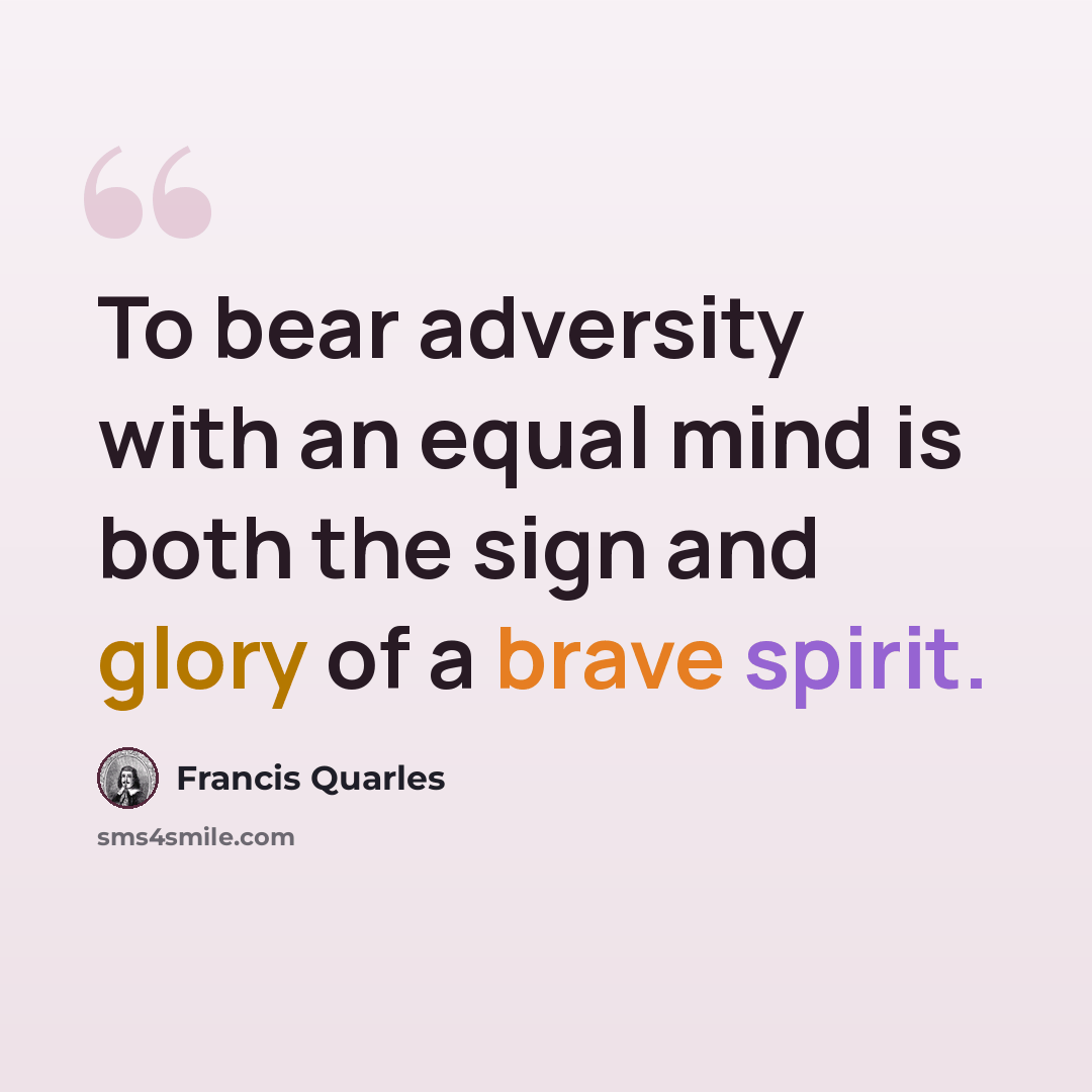 “To bear adversity with an equal mind is both the sign and glory of a brave spirit.” quote by Francis Quarles