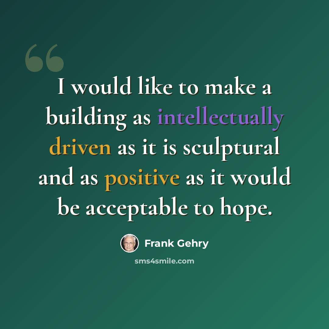 “I would like to make a building as intellectually driven as it is sculptural and as positive as it would be acceptable to hope.” quote by Frank Gehry