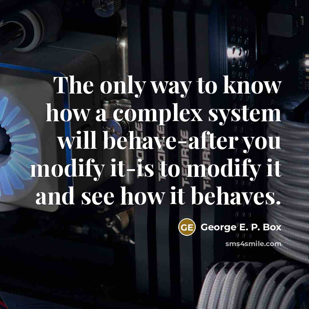 “The only way to know how a complex system will behave-after you modify it-is to modify it and see how it behaves.” quote by George E. P. Box