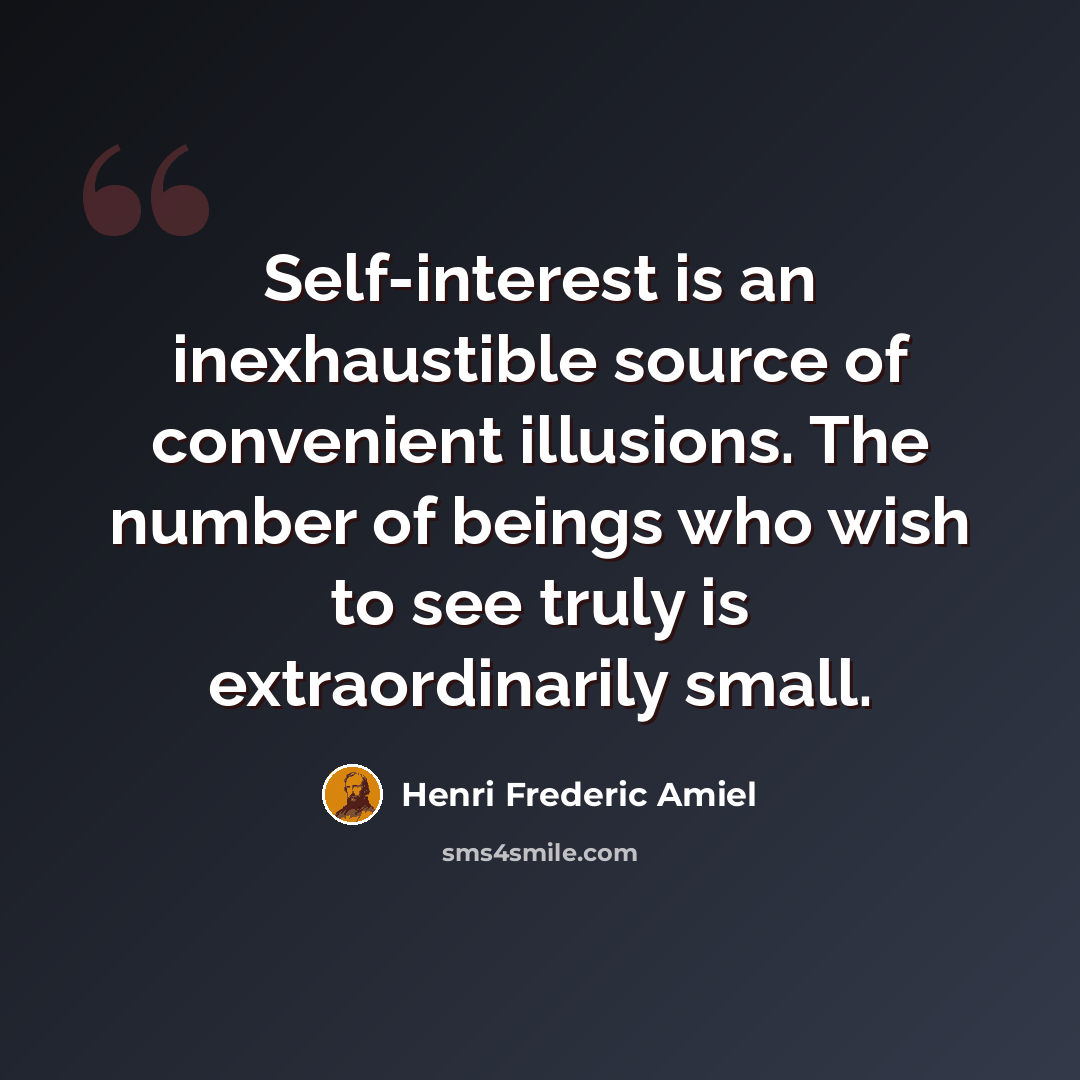 “Self-interest is an inexhaustible source of convenient illusions. The number of beings who wish to see truly is extraordinarily small.” quote by Henri Frederic Amiel