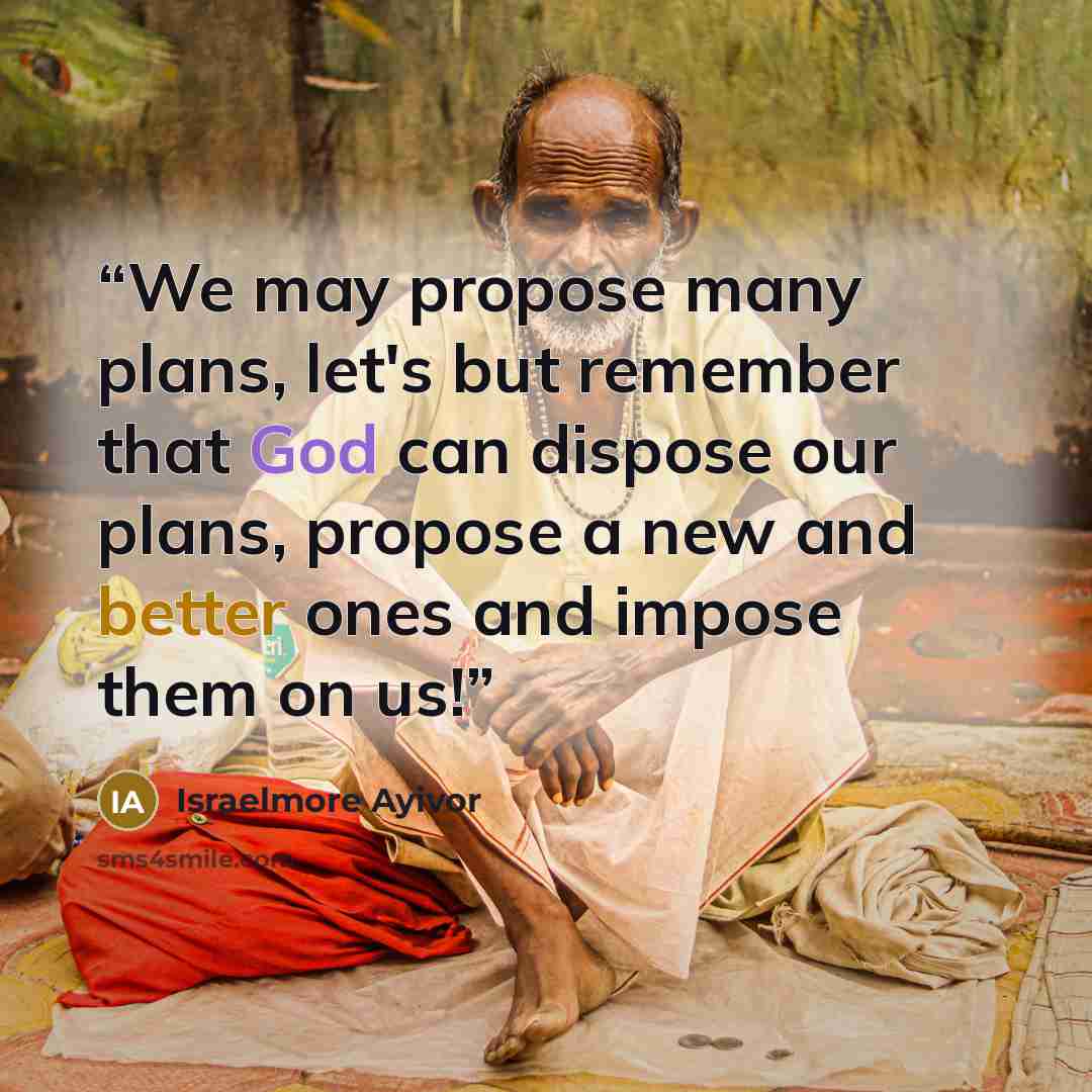 “We may propose many plans, let's but remember that God can dispose our plans, propose a new and better ones and impose them on us!” quote by Israelmore Ayivor