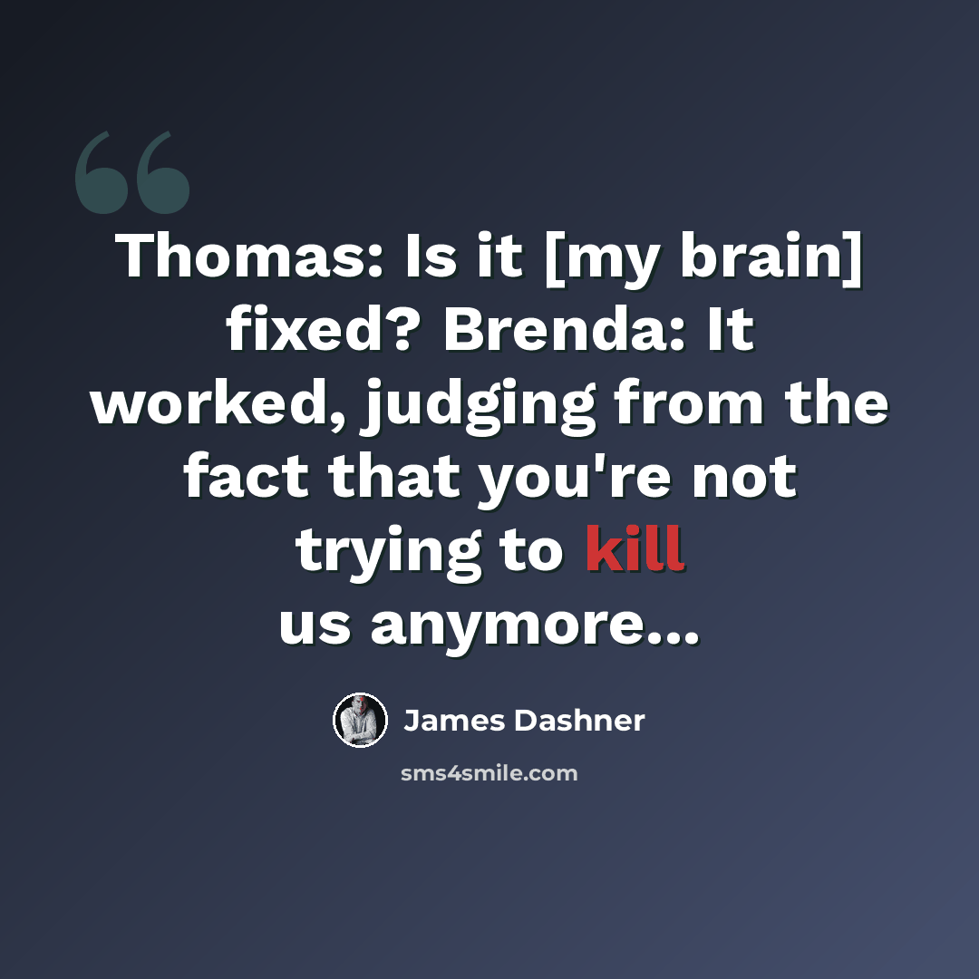 “Thomas: Is it [my brain] fixed? Brenda: It worked, judging from the fact that you're not trying to kill us anymore...” quote by James Dashner