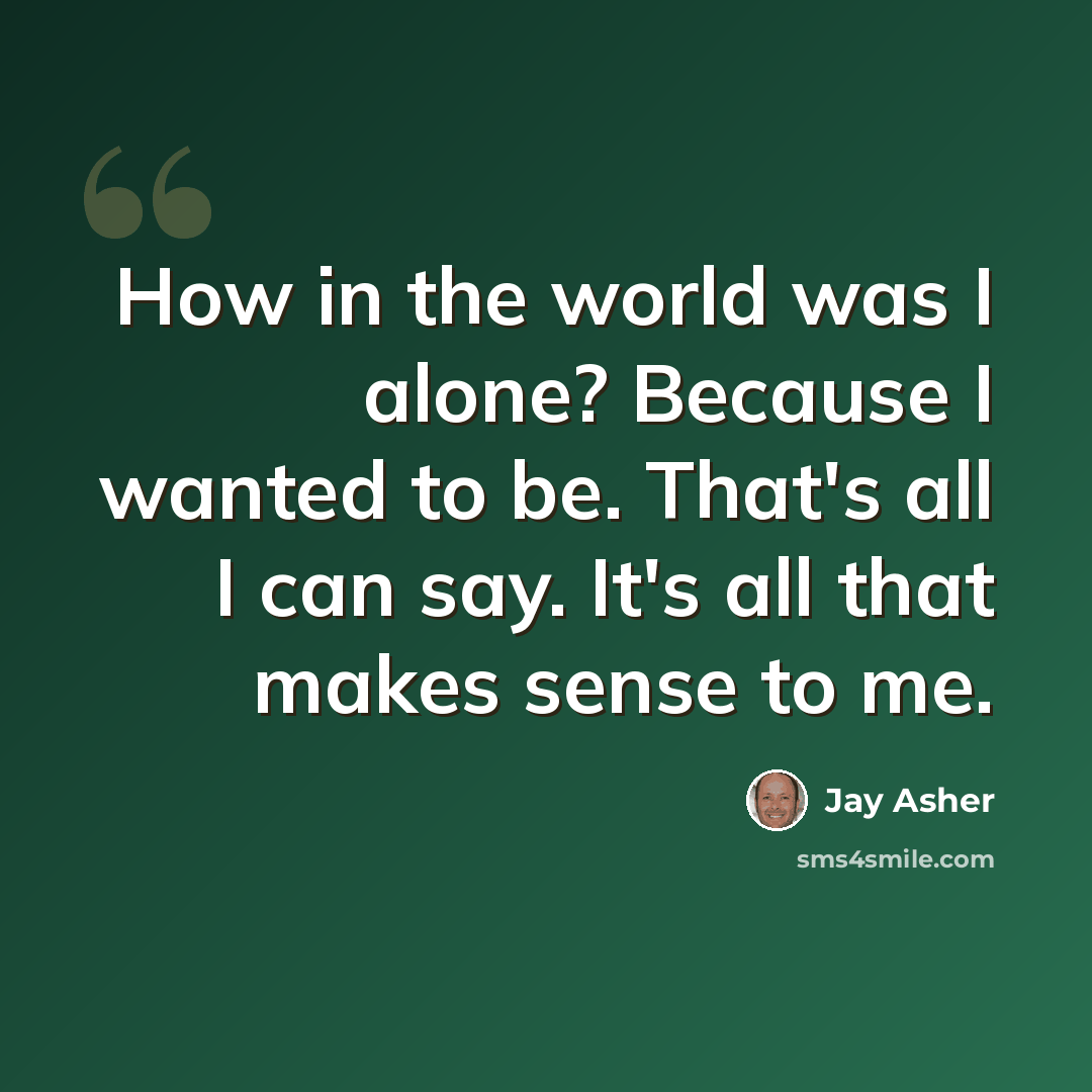 “How in the world was I alone? Because I wanted to be. That's all I can say. It's all that makes sense to me.” quote by Jay Asher