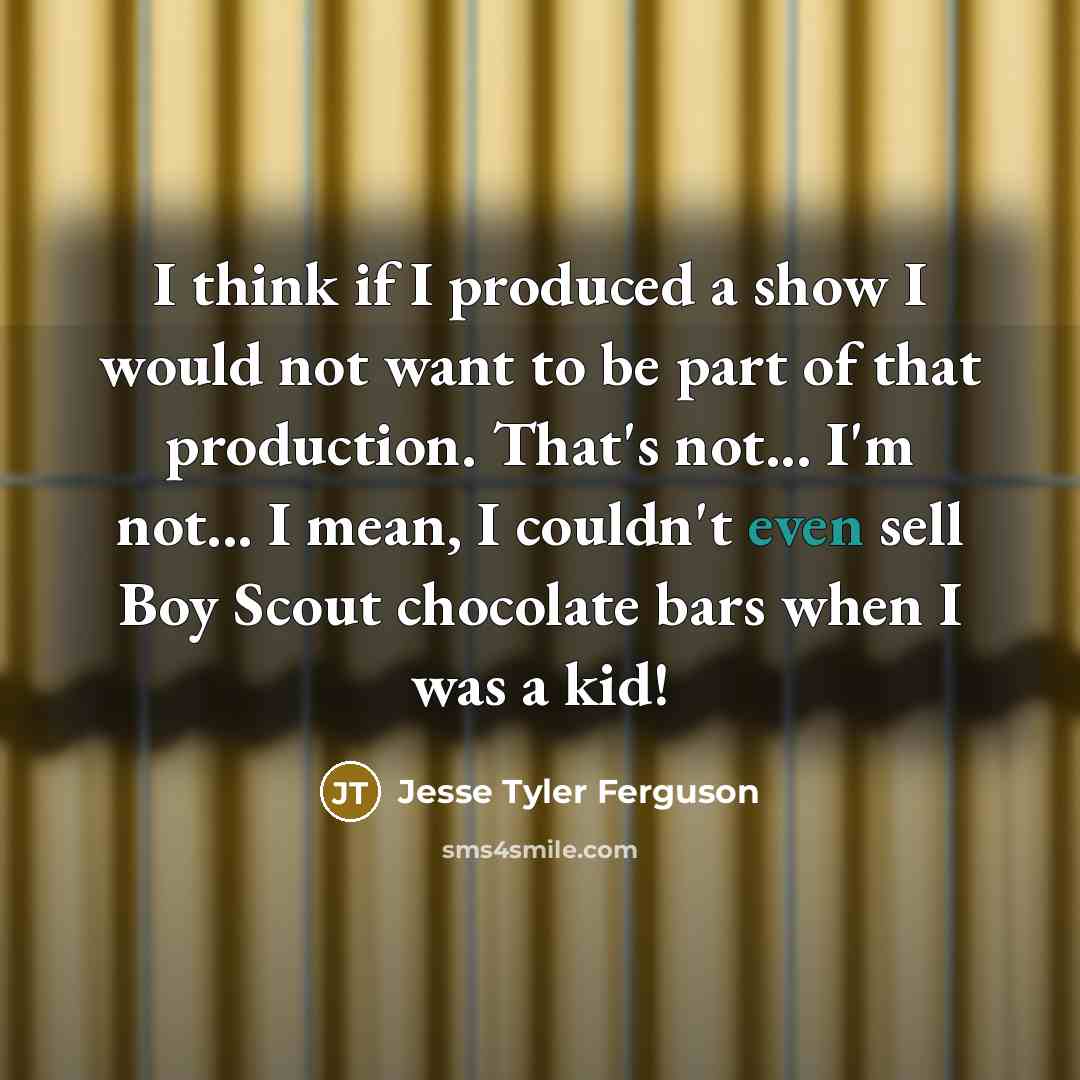 “I think if I produced a show I would not want to be part of that production. That's not... I'm not... I mean, I couldn't even sell Boy Scout chocolate bars when I was a kid!” quote by Jesse Tyler Ferguson