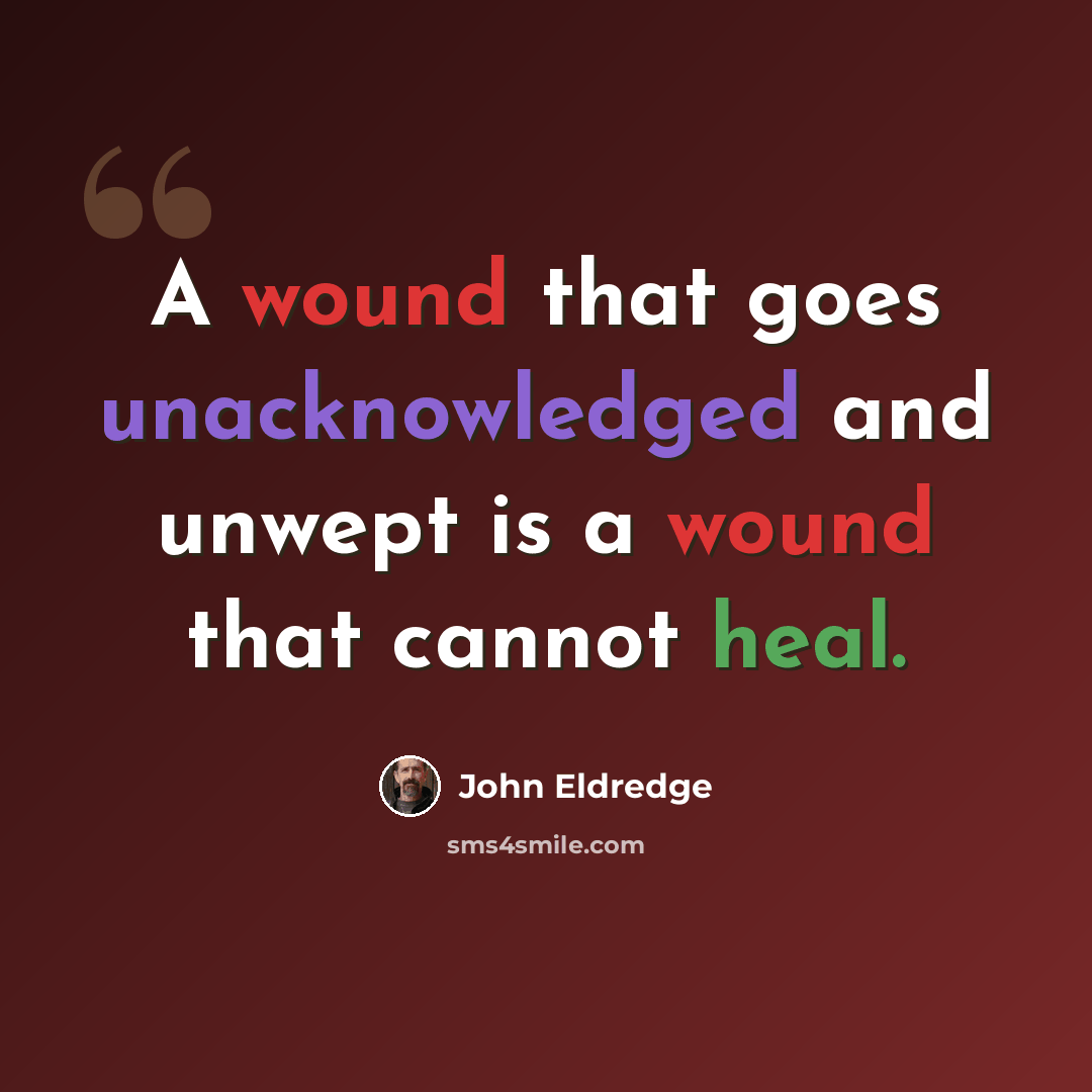 “A wound that goes unacknowledged and unwept is a wound that cannot heal.” quote by John Eldredge