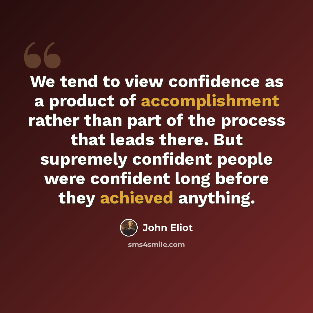 “We tend to view confidence as a product of accomplishment rather than part of the process that leads there. But supremely confident people were confident long before they achieved anything.” quote by John Eliot