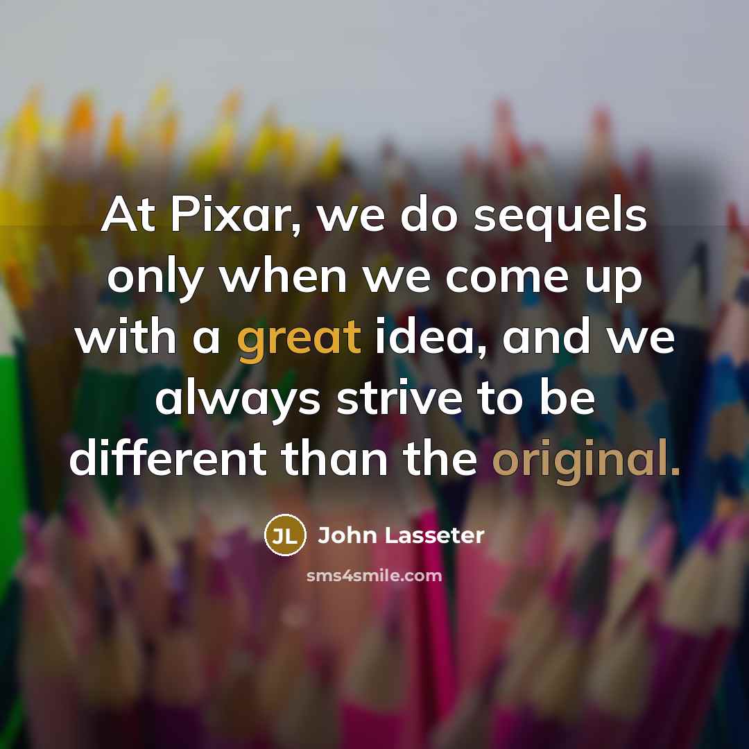 “At Pixar, we do sequels only when we come up with a great idea, and we always strive to be different than the original.” quote by John Lasseter