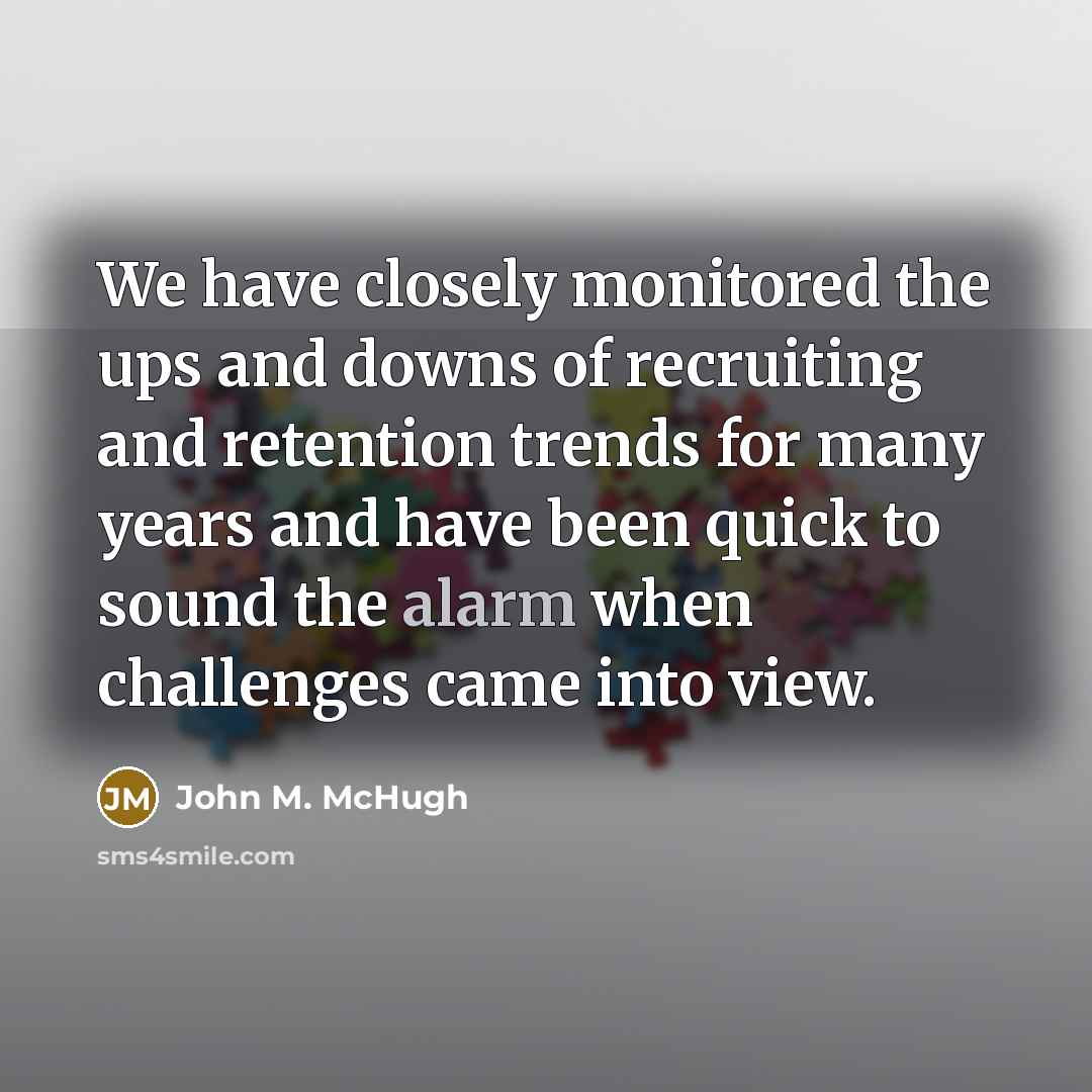 “We have closely monitored the ups and downs of recruiting and retention trends for many years and have been quick to sound the alarm when challenges came into view.” quote by John M. McHugh
